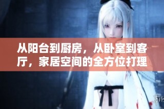 从阳台到厨房，从卧室到客厅，家居空间的全方位打理技巧分享