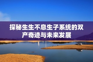 探秘生生不息生子系统的双产奇迹与未来发展