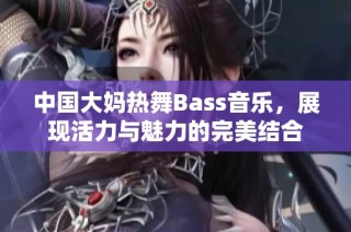 中国大妈热舞Bass音乐，展现活力与魅力的完美结合