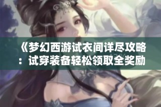《梦幻西游试衣间详尽攻略：试穿装备轻松领取全奖励》