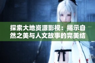 探索大地资源影视：揭示自然之美与人文故事的完美结合