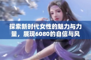 探索新时代女性的魅力与力量，展现6080的自信与风采