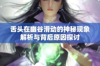 舌头在幽谷滑动的神秘现象解析与背后原因探讨