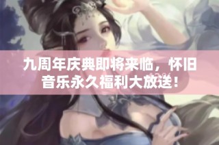 九周年庆典即将来临，怀旧音乐永久福利大放送！
