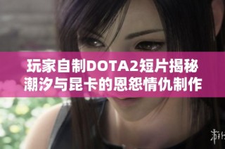 玩家自制DOTA2短片揭秘潮汐与昆卡的恩怨情仇制作历程