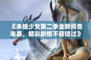 《未婚少女第二季全新预告来袭，精彩剧情不容错过》