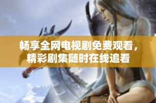 畅享全网电视剧免费观看，精彩剧集随时在线追看