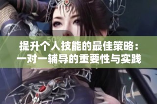 提升个人技能的最佳策略：一对一辅导的重要性与实践心得