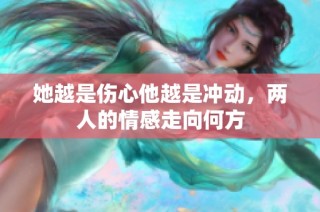她越是伤心他越是冲动，两人的情感走向何方