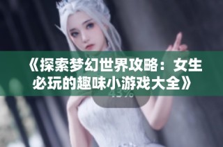《探索梦幻世界攻略：女生必玩的趣味小游戏大全》