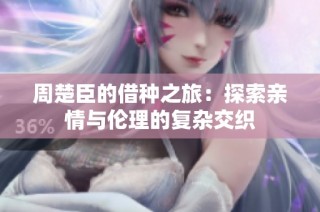 周楚臣的借种之旅：探索亲情与伦理的复杂交织