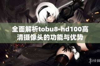 全面解析tobu8-hd100高清摄像头的功能与优势