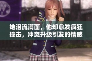 她泪流满面，他却愈发疯狂撞击，冲突升级引发的情感波澜