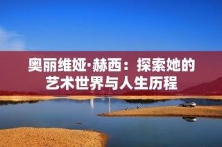 奥丽维娅·赫西：探索她的艺术世界与人生历程