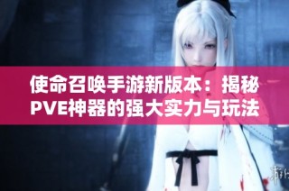 使命召唤手游新版本：揭秘PVE神器的强大实力与玩法攻略