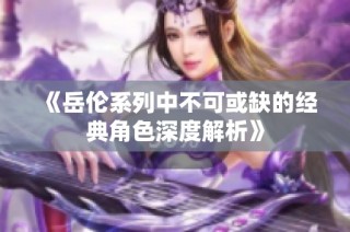 《岳伦系列中不可或缺的经典角色深度解析》