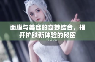 面膜与美食的奇妙结合，揭开护肤新体验的秘密