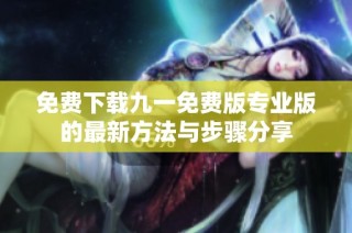免费下载九一免费版专业版的最新方法与步骤分享