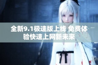 全新9.1极速版上线 免费体验快速上网新未来