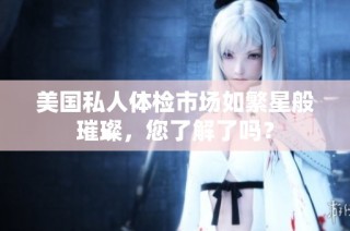 美国私人体检市场如繁星般璀璨，您了解了吗？