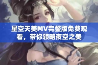 星空天美MV完整版免费观看，带你领略夜空之美