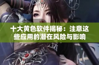十大黄色软件揭秘：注意这些应用的潜在风险与影响
