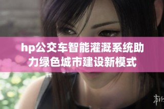 hp公交车智能灌溉系统助力绿色城市建设新模式