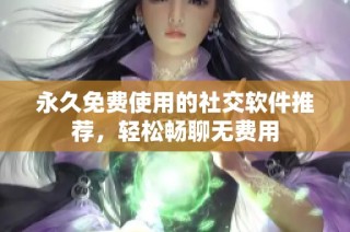 永久免费使用的社交软件推荐，轻松畅聊无费用