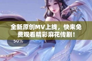 全新原创MV上线，快来免费观看精彩麻花传剧！