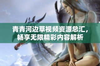 青青河边草视频资源总汇，畅享无限精彩内容解析