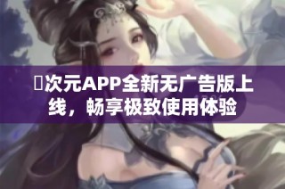 囧次元APP全新无广告版上线，畅享极致使用体验