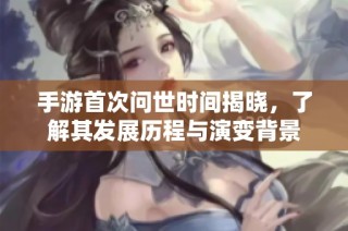 手游首次问世时间揭晓，了解其发展历程与演变背景