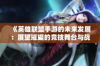 《英雄联盟手游的未来发展：展望璀璨的竞技舞台与战斗体验》