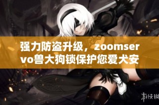 强力防盗升级，zoomservo兽大狗锁保护您爱犬安全无忧