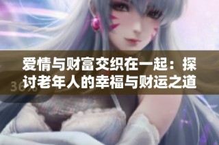 爱情与财富交织在一起：探讨老年人的幸福与财运之道