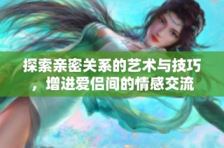 探索亲密关系的艺术与技巧，增进爱侣间的情感交流