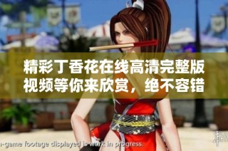 精彩丁香花在线高清完整版视频等你来欣赏，绝不容错过！