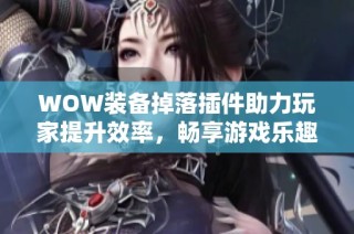 WOW装备掉落插件助力玩家提升效率，畅享游戏乐趣