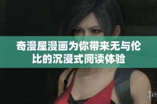 奇漫屋漫画为你带来无与伦比的沉浸式阅读体验