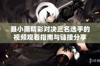 聂小雨精彩对决三名选手的视频观看指南与链接分享