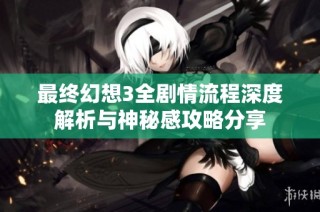 最终幻想3全剧情流程深度解析与神秘感攻略分享