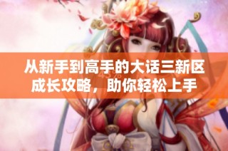 从新手到高手的大话三新区成长攻略，助你轻松上手