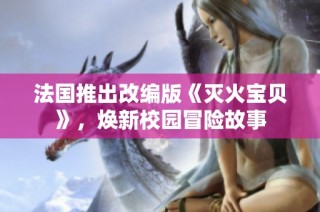 法国推出改编版《灭火宝贝》，焕新校园冒险故事