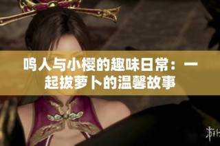 鸣人与小樱的趣味日常：一起拔萝卜的温馨故事