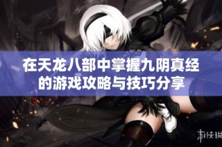 在天龙八部中掌握九阴真经的游戏攻略与技巧分享