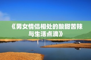 《男女情侣相处的酸甜苦辣与生活点滴》