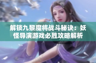 解锁九黎魔将战斗秘诀：妖怪导演游戏必胜攻略解析