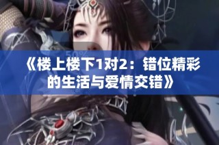 《楼上楼下1对2：错位精彩的生活与爱情交错》