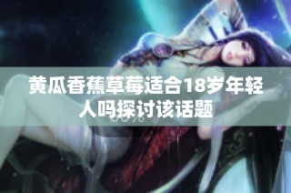 黄瓜香蕉草莓适合18岁年轻人吗探讨该话题