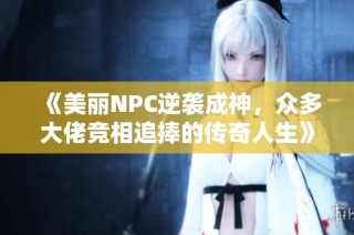《美丽NPC逆袭成神，众多大佬竞相追捧的传奇人生》